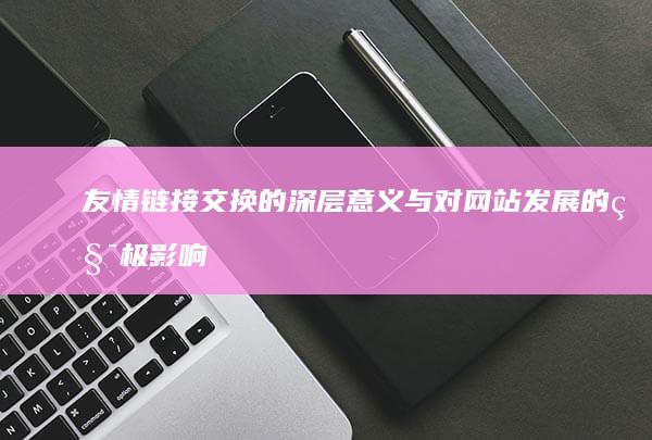 友情链接交换的深层意义与对网站发展的积极影响