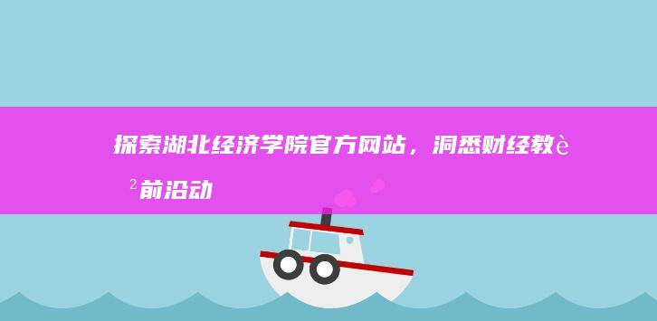 探索湖北经济学院官方网站，洞悉财经教育前沿动态